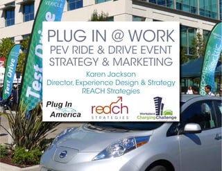 PLUG IN @ WORK
PEV RIDE & DRIVE EVENT
STRATEGY & MARKETING
Karen Jackson
Director, Experience Design & Strategy
REACH Strategies
 