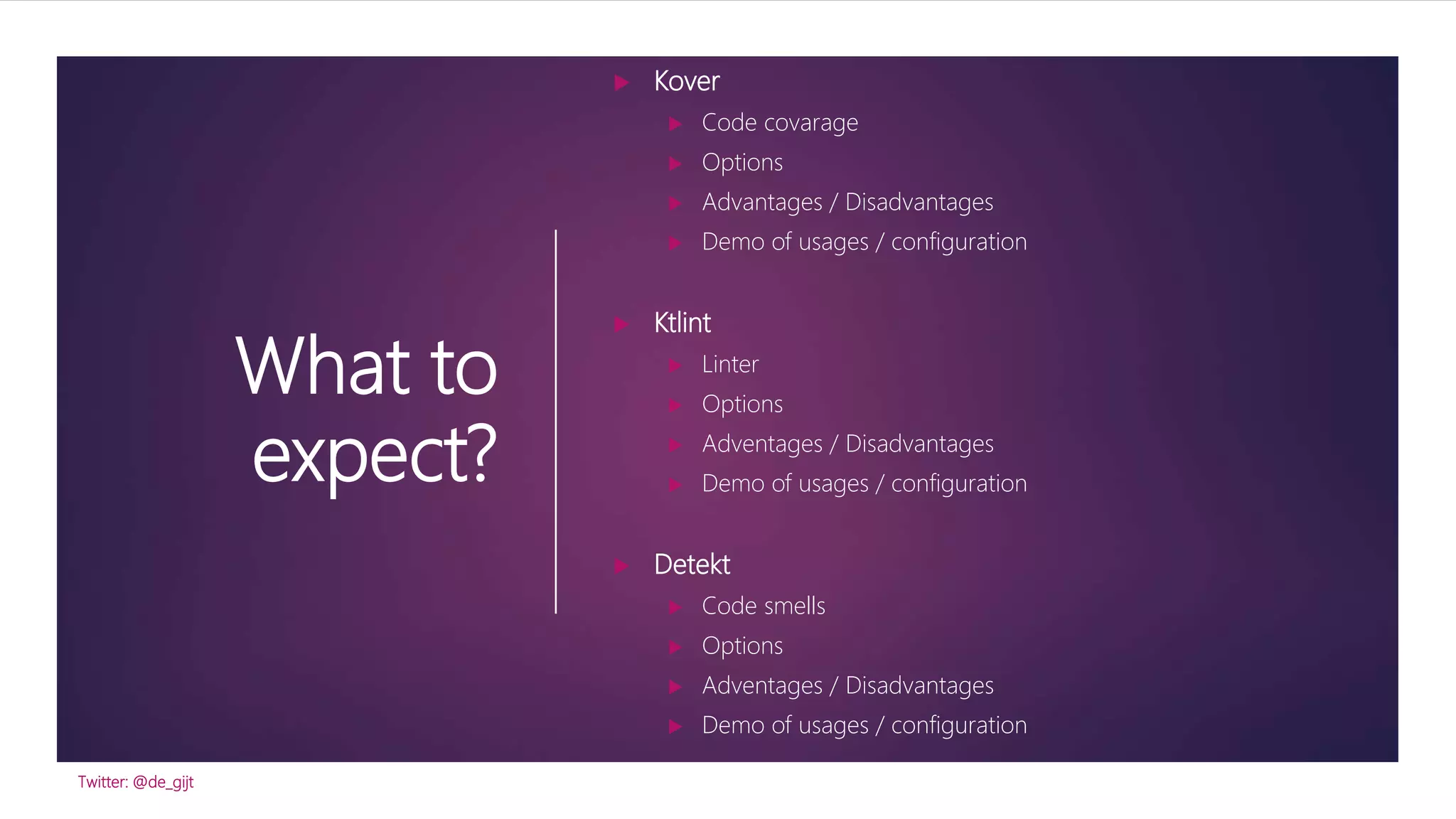 What to
expect?
 Kover
 Code covarage
 Options
 Advantages / Disadvantages
 Demo of usages / configuration
 Ktlint
 Linter
 Options
 Adventages / Disadvantages
 Demo of usages / configuration
 Detekt
 Code smells
 Options
 Adventages / Disadvantages
 Demo of usages / configuration
Twitter: @de_gijt
 