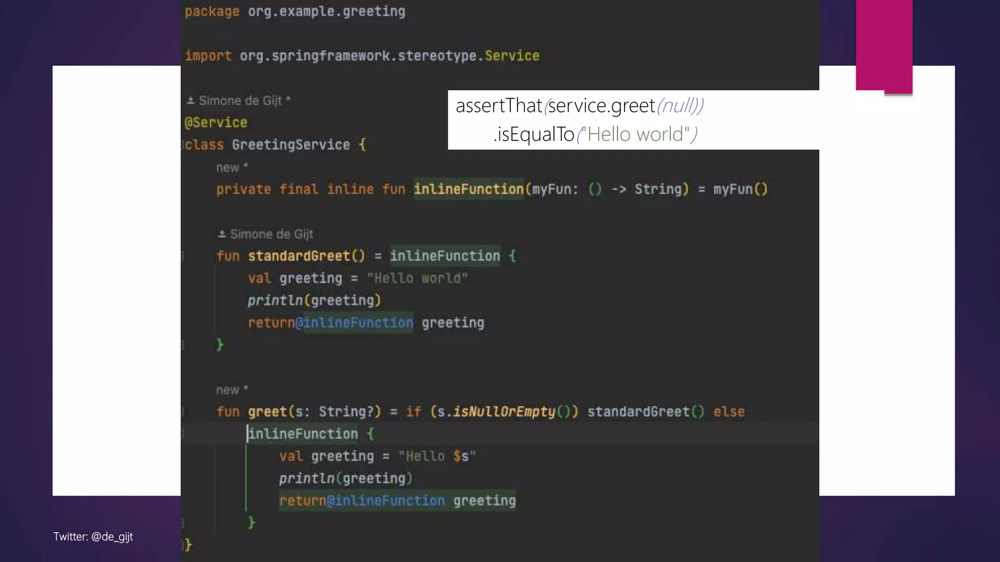 Twitter: @de_gijt
assertThat(service.greet(null))
.isEqualTo("Hello world")
 