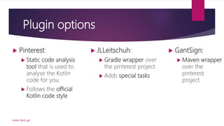 Plugin options
 JLLeitschuh:
 Gradle wrapper over
the pinterest project
 Adds special tasks
Twitter: @de_gijt
 Pinterest:
 Static code analysis
tool that is used to
analyse the Kotlin
code for you.
 Follows the official
Kotlin code style
 GantSign:
 Maven wrapper
over the
pinterest
project
 