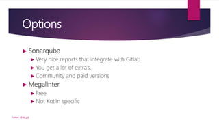Options
 Sonarqube
 Very nice reports that integrate with Gitlab
 You get a lot of extra’s..
 Community and paid versions
 Megalinter
 Free
 Not Kotlin specific
Twitter: @de_gijt
 