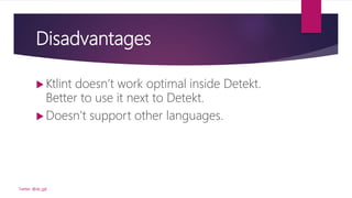 Disadvantages
 Ktlint doesn’t work optimal inside Detekt.
Better to use it next to Detekt.
 Doesn’t support other languages.
Twitter: @de_gijt
 