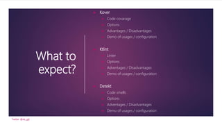 What to
expect?
 Kover
 Code covarage
 Options
 Advantages / Disadvantages
 Demo of usages / configuration
 Ktlint
 Linter
 Options
 Adventages / Disadvantages
 Demo of usages / configuration
 Detekt
 Code smells
 Options
 Adventages / Disadvantages
 Demo of usages / configuration
Twitter: @de_gijt
 