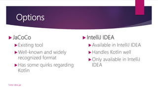 Options
 JaCoCo
Existing tool
Well-known and widely
recognized format
Has some quirks regarding
Kotlin
Twitter: @de_gijt
 IntelliJ IDEA
Available in IntelliJ IDEA
Handles Kotlin well
Only available in IntelliJ
IDEA
 