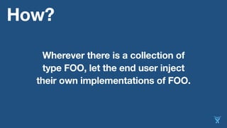 How?
Wherever there is a collection of
type FOO, let the end user inject
their own implementations of FOO.
 