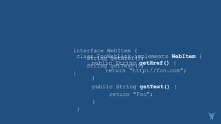 interface WebItem {
String getHref();
String getText();
}
class FooWebLink implements WebItem {
}
public String getHref() {
return “http://foo.com”;
}
public String getText() {
return “Foo”;
}
 