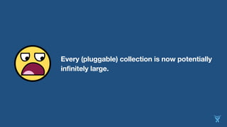 Every (pluggable) collection is now potentially
infinitely large.
 