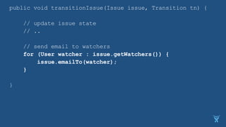 public void transitionIssue(Issue issue, Transition tn) {
// update issue state
// ..
// send email to watchers
for (User watcher : issue.getWatchers()) {
issue.emailTo(watcher);
}
}
 