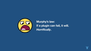 Murphy’s law:
If a plugin can fail, it will.
Horrifically.
 