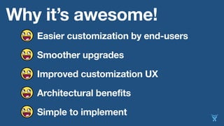 Why it’s awesome!
Easier customization by end-users
Smoother upgrades
Improved customization UX
Architectural benefits
Simple to implement
 