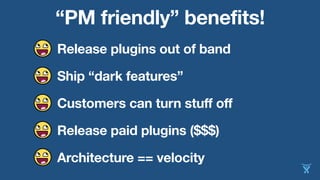 “PM friendly” benefits!
Release plugins out of band
Ship “dark features”
Customers can turn stuff off
Release paid plugins ($$$)
Architecture == velocity
 