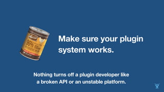 Make sure your plugin
system works.
Nothing turns off a plugin developer like
a broken API or an unstable platform.
 
