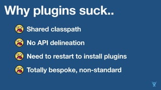 Why plugins suck..
Totally bespoke, non-standard
Need to restart to install plugins
No API delineation
Shared classpath
 