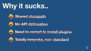 Why it sucks..
Totally bespoke, non-standard
Need to restart to install plugins
No API delineation
Shared classpath
 