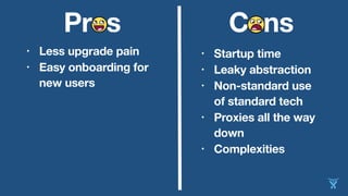 C nsPr s
• Less upgrade pain
• Easy onboarding for
new users
• Startup time
• Leaky abstraction
• Non-standard use
of standard tech
• Proxies all the way
down
• Complexities
 