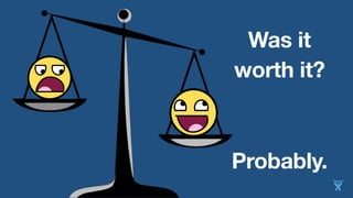 Was it
worth it?
Probably.
 