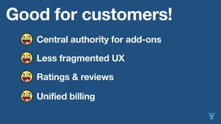 Good for customers!
Central authority for add-ons
Less fragmented UX
Ratings & reviews
Unified billing
 