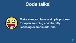 Code talks!
Make sure you have a simple process
for open sourcing and liberally
licensing example add-ons.
 