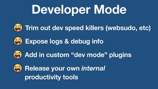 Developer Mode
Trim out dev speed killers (websudo, etc)
Expose logs & debug info
Release your own internal
productivity tools
Add in custom “dev mode” plugins
 