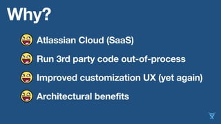 Why?
Atlassian Cloud (SaaS)
Run 3rd party code out-of-process
Improved customization UX (yet again)
Architectural benefits
 