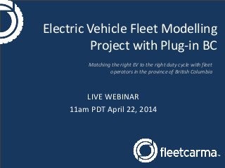 Electric Vehicle Fleet Modelling
Project with Plug-in BC
LIVE WEBINAR
11am PDT April 22, 2014
Matching the right EV to the right duty cycle with fleet
operators in the province of British Columbia
 