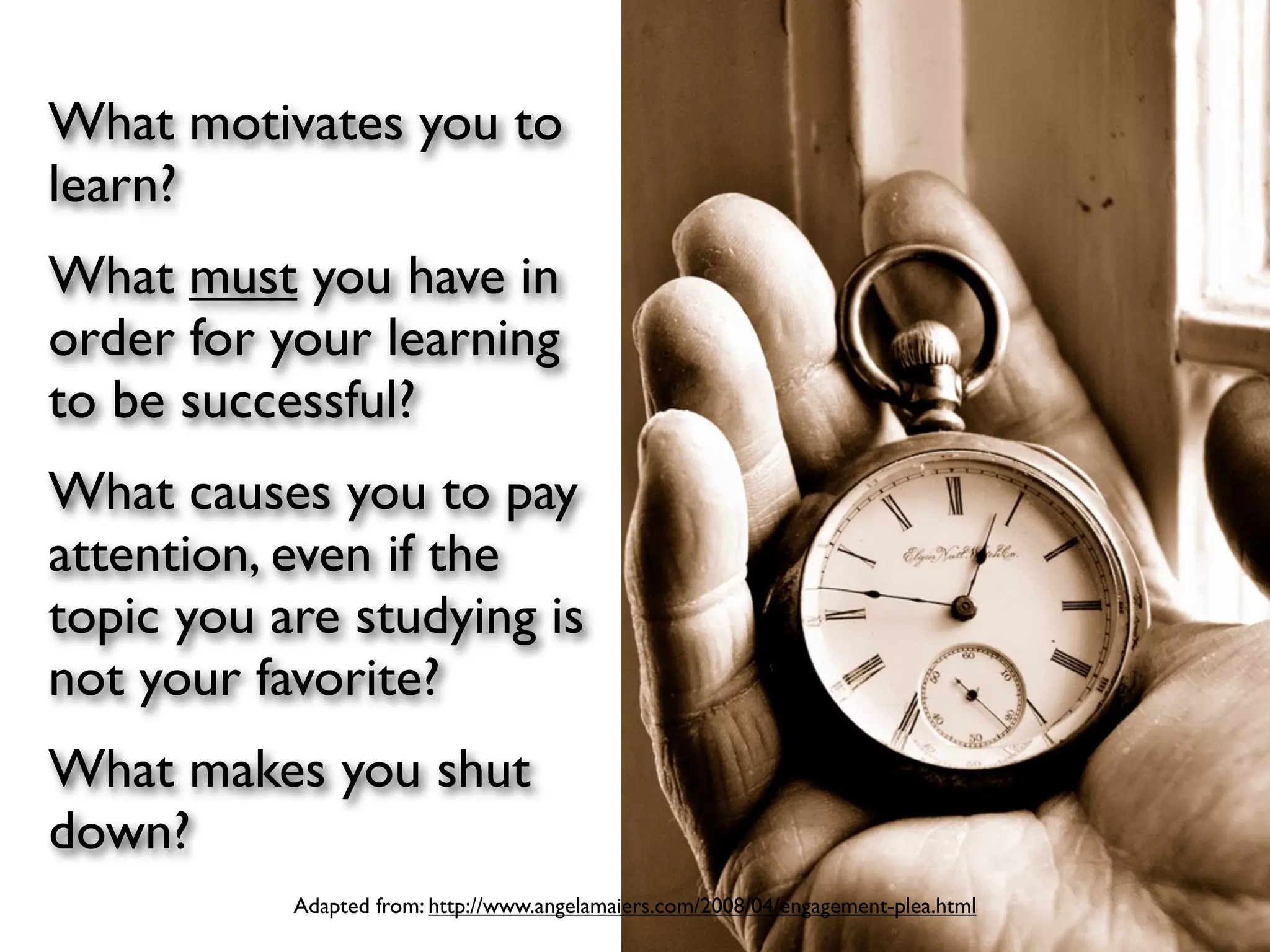 What motivates you to
learn?
What must you have in
order for your learning
to be successful?
What causes you to pay
attention, even if the
topic you are studying is
not your favorite?
What makes you shut
down?
           Adapted from: http://www.angelamaiers.com/2008/04/engagement-plea.html
 