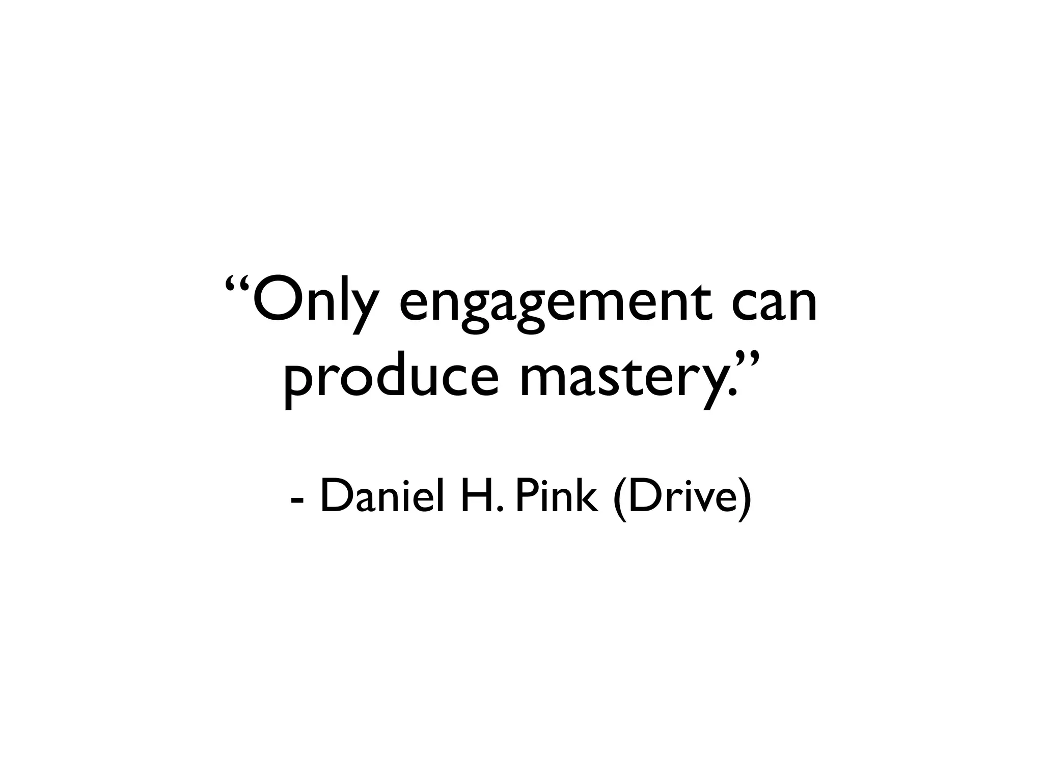 “Only engagement can
  produce mastery.”
  - Daniel H. Pink (Drive)
 