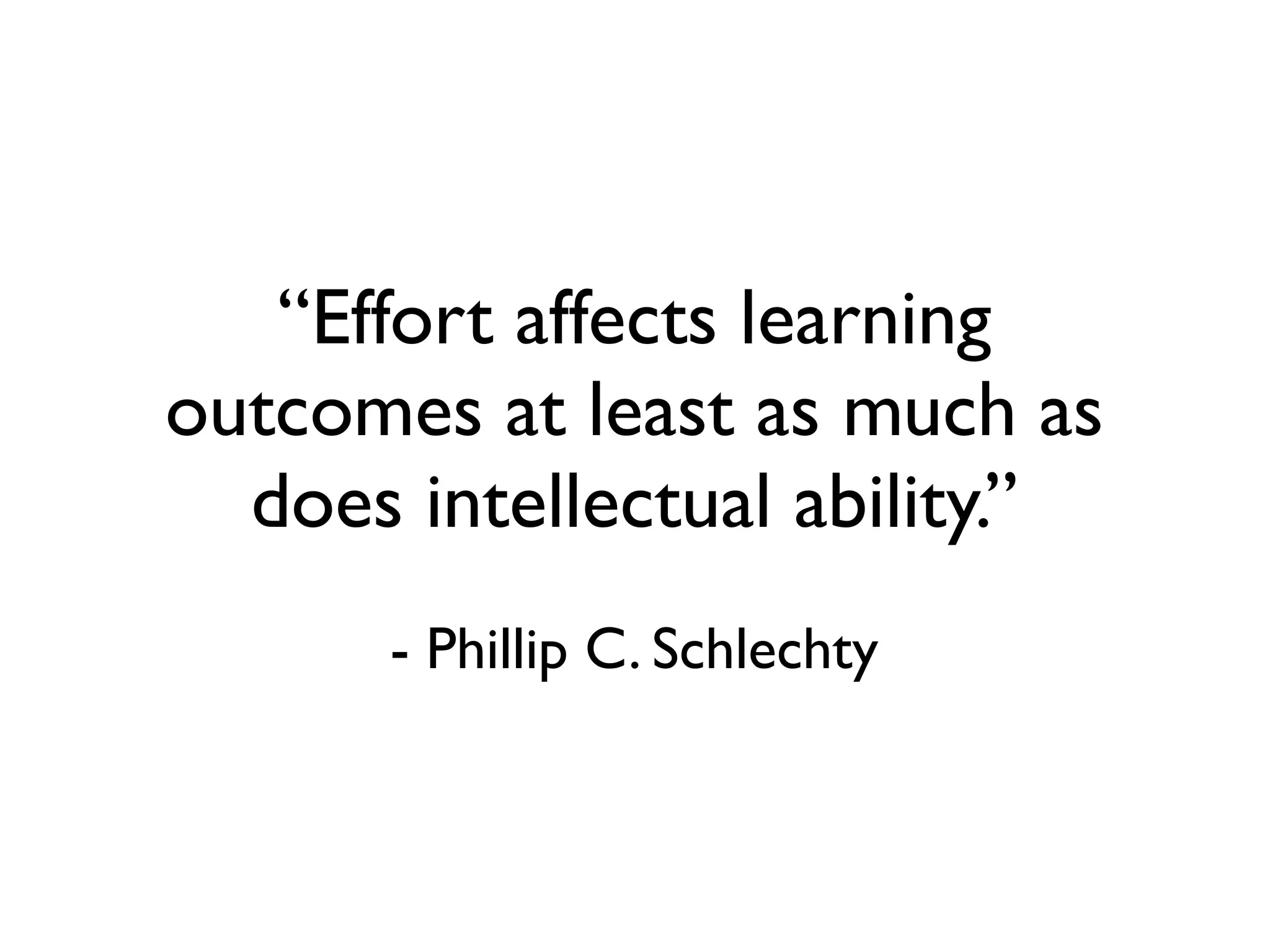 “Effort affects learning
outcomes at least as much as
  does intellectual ability.”
      - Phillip C. Schlechty
 