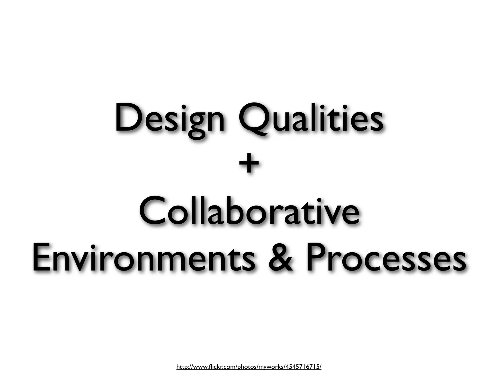 Design Qualities
            +
      Collaborative
Environments & Processes

        http://www.ﬂickr.com/photos/myworks/4545716715/
 