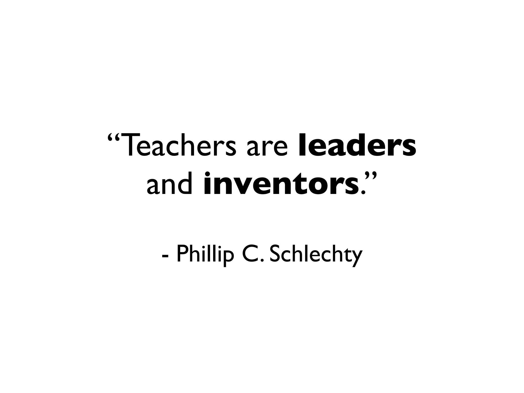 “Teachers are leaders
   and inventors.”

   - Phillip C. Schlechty
 