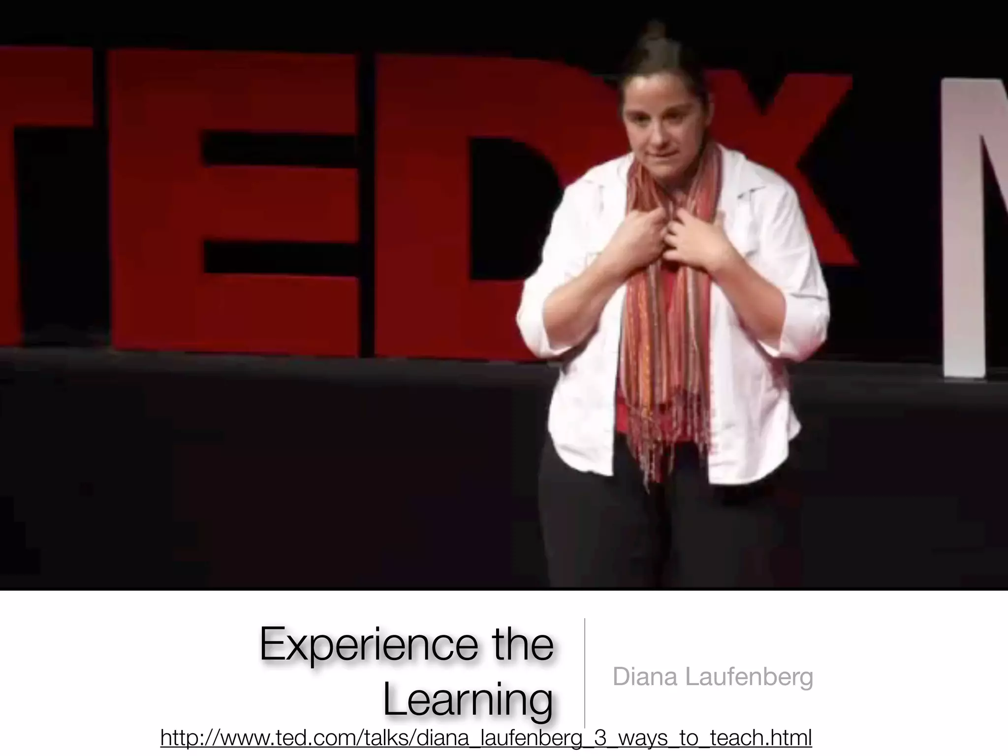 Experience the
                                          Diana Laufenberg
               Learning
http://www.ted.com/talks/diana_laufenberg_3_ways_to_teach.html
 