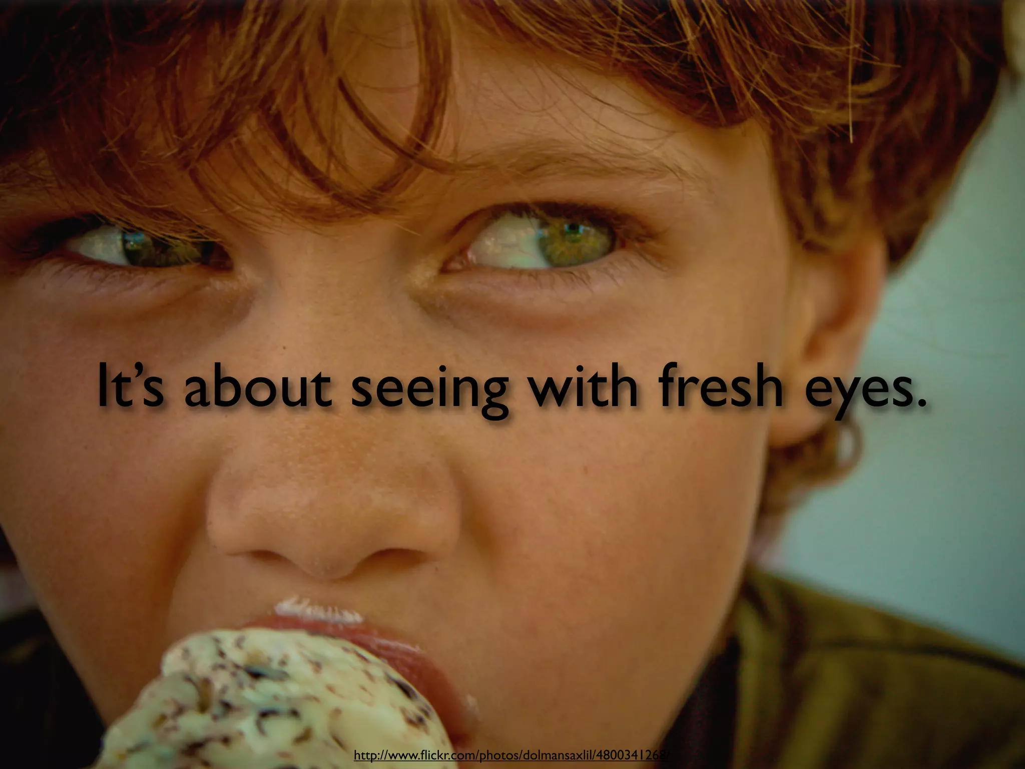 It’s about seeing with fresh eyes.




          http://www.ﬂickr.com/photos/dolmansaxlil/4800341268/
 