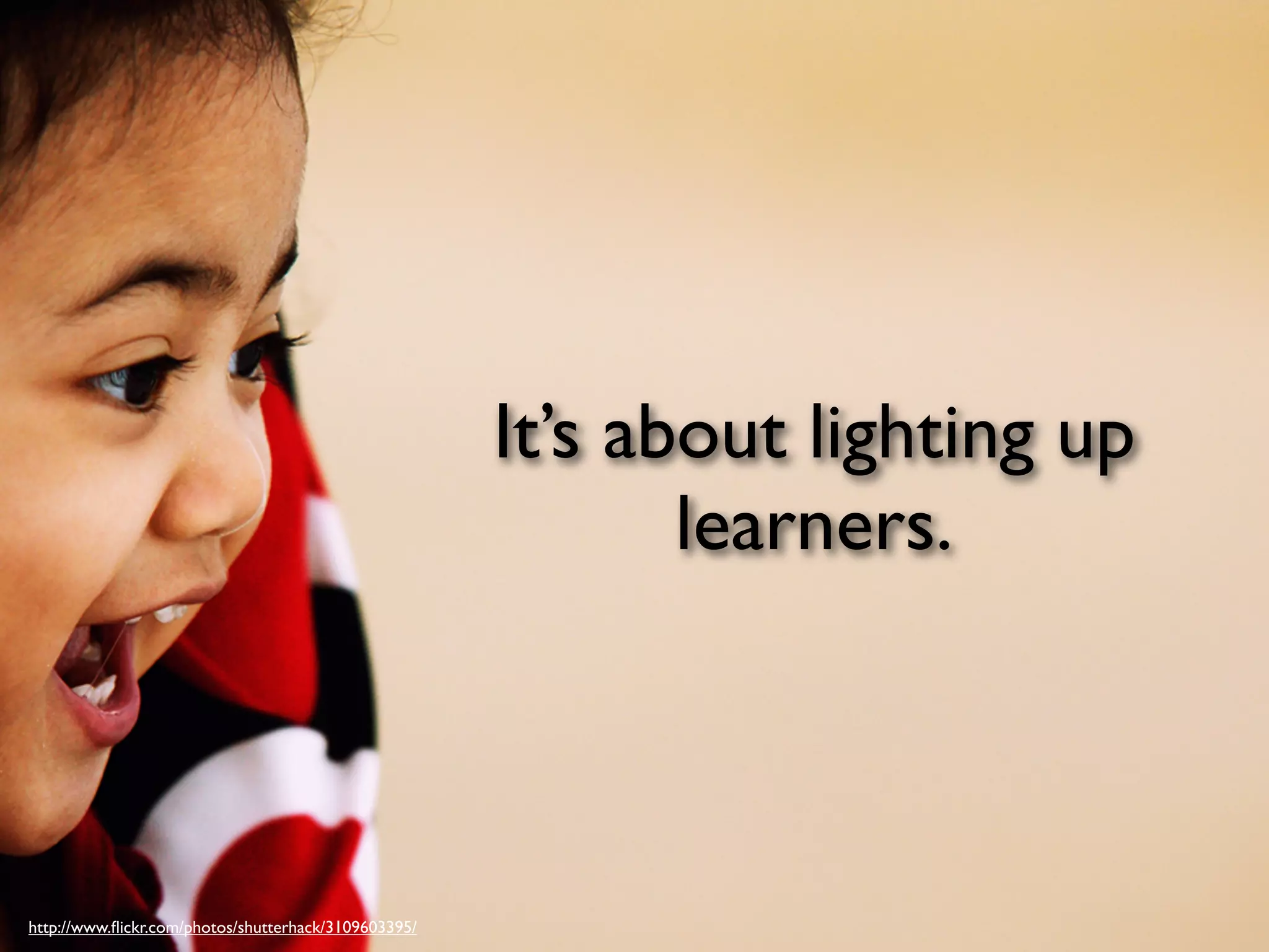 It’s about lighting up
                                                             learners.



http://www.ﬂickr.com/photos/shutterhack/3109603395/
 