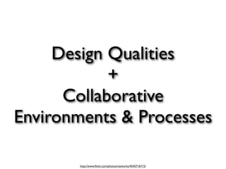 Design Qualities
            +
      Collaborative
Environments & Processes

        http://www.ﬂickr.com/photos/myworks/4545716715/
 