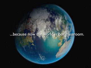 ...because now the world is our classroom.




           http://www.ﬂickr.com/photos/barkbud/4658966564/sizes/l/
 