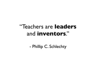 “Teachers are leaders
   and inventors.”

   - Phillip C. Schlechty
 