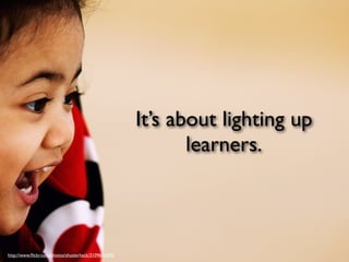 It’s about lighting up
                                                             learners.



http://www.ﬂickr.com/photos/shutterhack/3109603395/
 