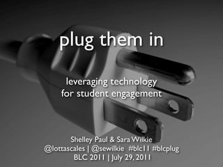 plug them in
      leveraging technology
     for student engagement



       Shelley Paul & Sara Wilkie
@lottascales | @sewilkie #blc11 #blcplug
        BLC 2011 | July 29, 2011
 