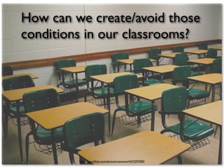 How can we create/avoid those
conditions in our classrooms?




         http://www.ﬂickr.com/photos/csessums/4475297000/
 