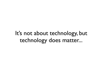 It’s not about technology, but
   technology does matter...
 