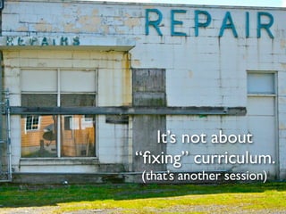 It’s not about
“ﬁxing” curriculum.
(that’s another session)
 