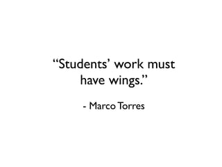 “Students’ work must
    have wings.”
    - Marco Torres
 