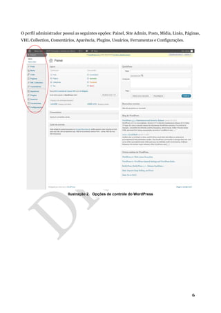 6
O perfil administrador possui as seguintes opções: Painel, Site Admin, Posts, Mídia, Links, Páginas,
VHL Collection, Comentários, Aparência, Plugins, Usuários, Ferramentas e Configurações.
Ilustração 2. Opções de controle do WordPress
 