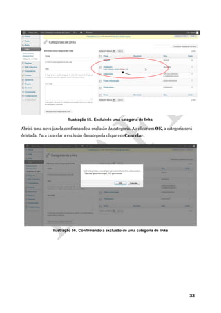 33
Ilustração 55. Excluindo uma categoria de links
Abrirá uma nova janela confirmando a exclusão da categoria. Ao clicar em OK, a categoria será
deletada. Para cancelar a exclusão da categoria clique em Cancelar.
Ilustração 56. Confirmando a exclusão de uma categoria de links
 