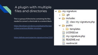 A plugin with multiple
ﬁles and directories
This is a group of directories containing the ﬁles
needed to convert a shortcode to a content block.
https://developer.wordpress.org/plugins/the-basi
cs/best-practices/#folder-structure
https://github.com/cssjoe/my-signature/tree/2.0.0
 