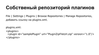 Собственый репозиторий плагинов
File | Settings | Plugins | Browse Repositories | Manage Repositories,
добавить ссылку на plugins.xml.
plugins.xml:
<plugins>
<plugin id="samplePlugin" url="PluginZipFileUrl.zip" version="1.0"/>
</plugins>

 