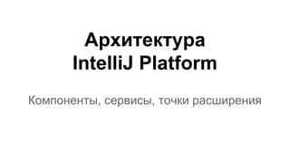 Архитектура
IntelliJ Platform
Компоненты, сервисы, точки расширения

 
