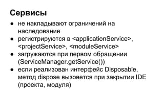 Сервисы
● не накладывают ограничений на
наследование
● регистрируются в <applicationService>,
<projectService>, <moduleService>
● загружаются при первом обращении
(ServiceManager.getService())
● если реализован интерфейс Disposable,
метод dispose вызовется при закрытии IDE
(проекта, модуля)

 
