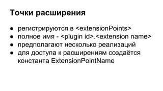 Точки расширения
●
●
●
●

регистрируются в <extensionPoints>
полное имя - <plugin id>.<extension name>
предполагают несколько реализаций
для доступа к расширениям создаётся
константа ExtensionPointName

 