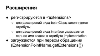 Расширения
● регистрируются в <extensions>
○ для расширений вида beanClass заполняются
атрибуты
○ для расширений вида interface указывается
полное имя класса в атрибуте implementation

● загружаются при первом обращении
(ExtensionPointName.getExtensions())

 